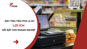 Máy tính tiền FPOS là gì? Lợi ích nổi bật cho doanh nghiệp
