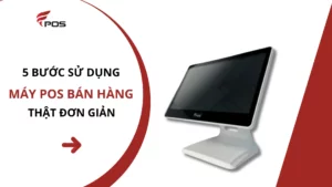 5 Bước Sử Dụng Máy Pos Bán Hàng Thật Đơn Giản