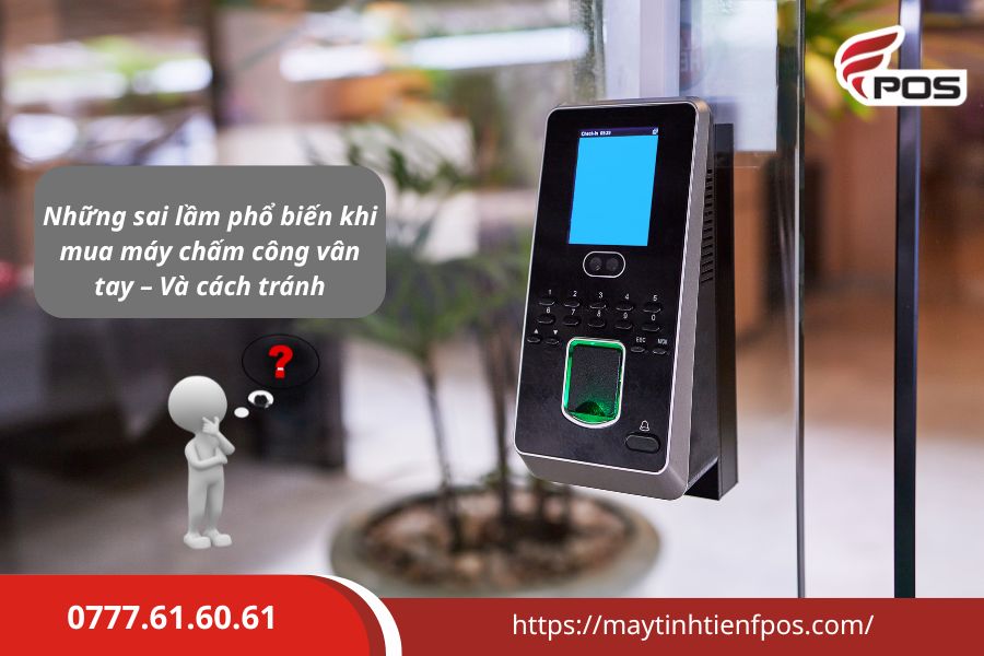 Những sai lầm phổ biến khi mua máy chấm công vân tay – Và cách tránh