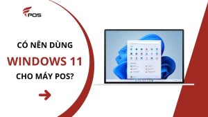 Có Nên Dùng Windows 11 Cho Máy POS